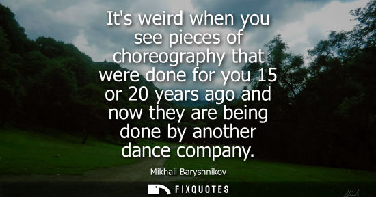 Small: Its weird when you see pieces of choreography that were done for you 15 or 20 years ago and now they are being