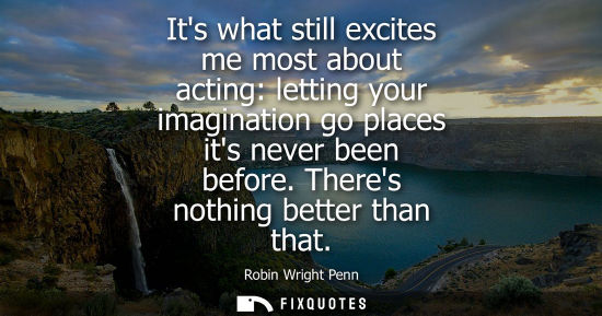 Small: Its what still excites me most about acting: letting your imagination go places its never been before. 