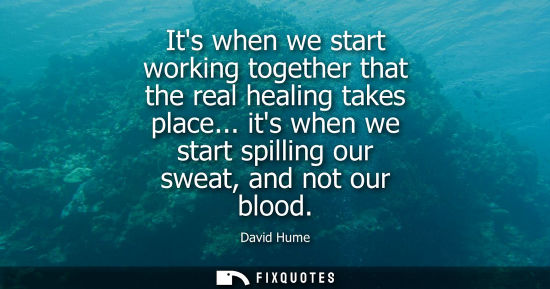 Small: David Hume: Its when we start working together that the real healing takes place... its when we start spilling