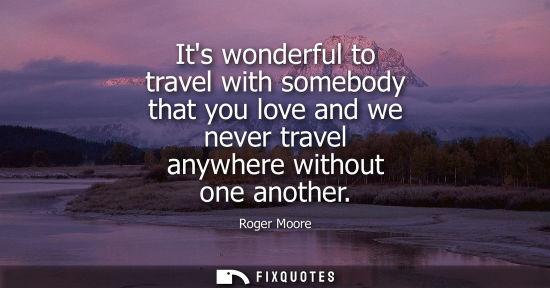 Small: Its wonderful to travel with somebody that you love and we never travel anywhere without one another