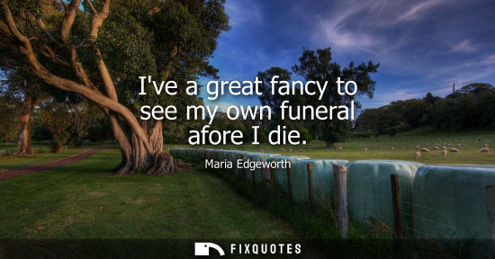 Small: Ive a great fancy to see my own funeral afore I die