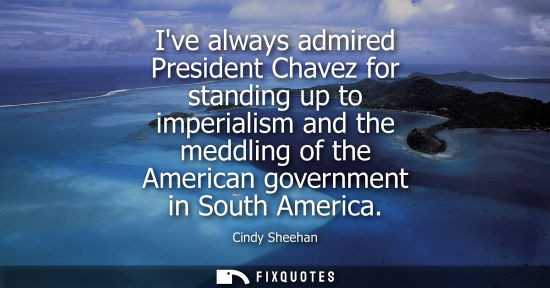 Small: Ive always admired President Chavez for standing up to imperialism and the meddling of the American gov