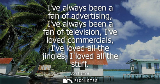 Small: Ive always been a fan of advertising, Ive always been a fan of television, Ive loved commercials, Ive l