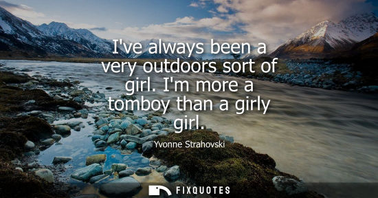 Small: Ive always been a very outdoors sort of girl. Im more a tomboy than a girly girl