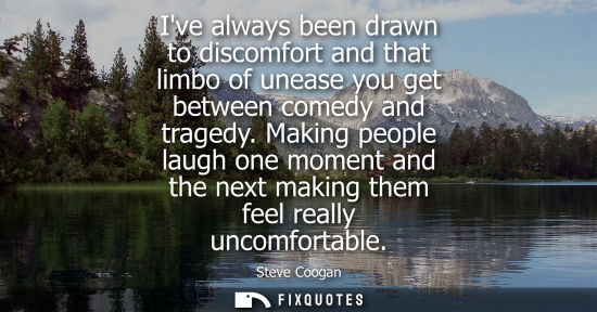 Small: Ive always been drawn to discomfort and that limbo of unease you get between comedy and tragedy.