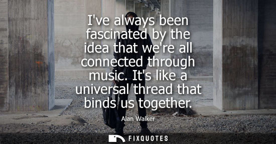 Small: Ive always been fascinated by the idea that were all connected through music. Its like a universal thre