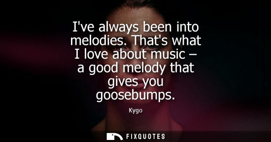 Small: Ive always been into melodies. Thats what I love about music - a good melody that gives you goosebumps