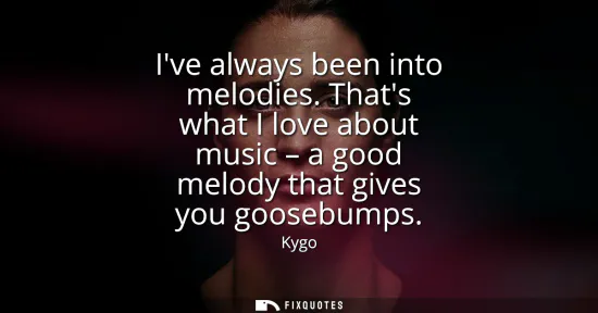 Small: Ive always been into melodies. Thats what I love about music - a good melody that gives you goosebumps