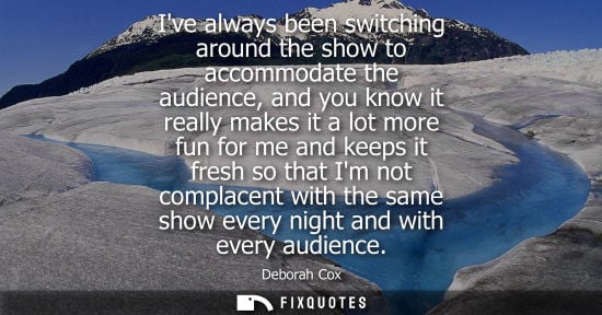 Small: Ive always been switching around the show to accommodate the audience, and you know it really makes it 