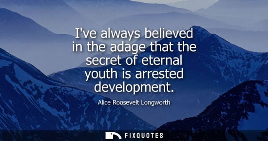 Small: Ive always believed in the adage that the secret of eternal youth is arrested development