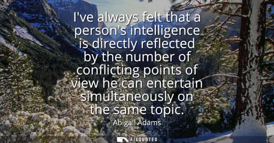 Small: Ive always felt that a persons intelligence is directly reflected by the number of conflicting points of view 