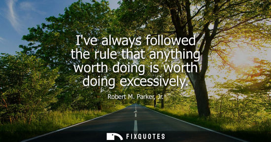 Small: Ive always followed the rule that anything worth doing is worth doing excessively