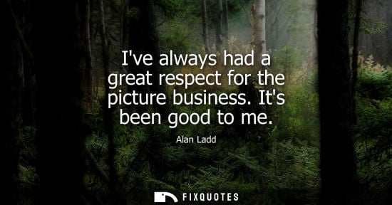 Small: Ive always had a great respect for the picture business. Its been good to me