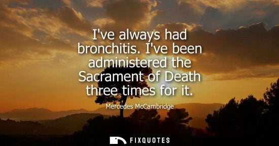 Small: Ive always had bronchitis. Ive been administered the Sacrament of Death three times for it