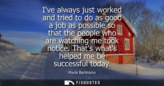Small: Ive always just worked and tried to do as good a job as possible so that the people who are watching me