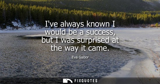 Small: Ive always known I would be a success, but I was surprised at the way it came