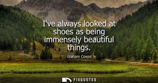 Small: Ive always looked at shoes as being immensely beautiful things
