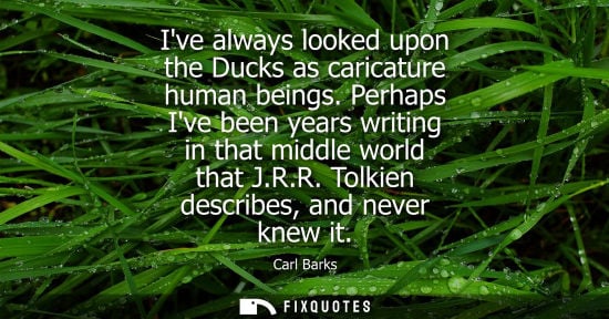 Small: Ive always looked upon the Ducks as caricature human beings. Perhaps Ive been years writing in that mid