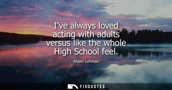 Small: Ive always loved acting with adults versus like the whole High School feel