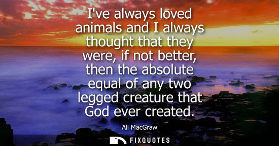 Small: Ive always loved animals and I always thought that they were, if not better, then the absolute equal of