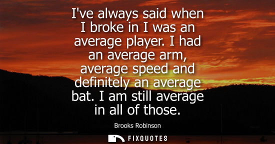 Small: Ive always said when I broke in I was an average player. I had an average arm, average speed and defini