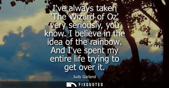 Small: Ive always taken The Wizard of Oz very seriously, you know. I believe in the idea of the rainbow. And I