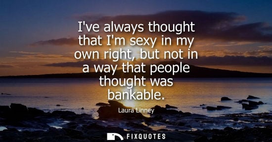 Small: Ive always thought that Im sexy in my own right, but not in a way that people thought was bankable