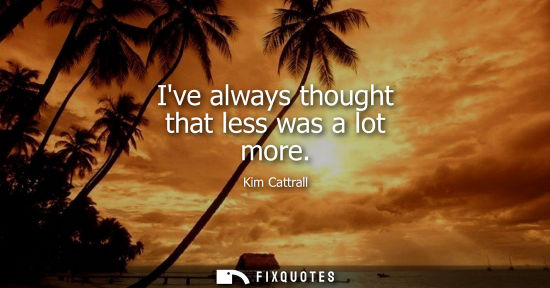 Small: Ive always thought that less was a lot more