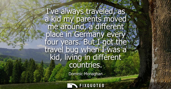 Small: Ive always traveled, as a kid my parents moved me around, a different place in Germany every four years