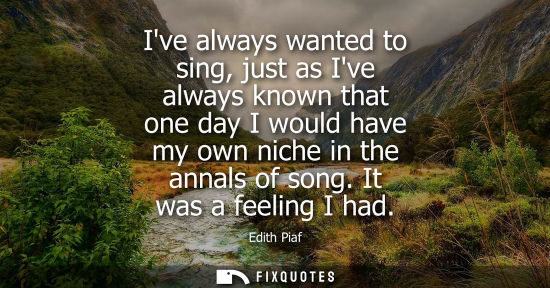 Small: Ive always wanted to sing, just as Ive always known that one day I would have my own niche in the annal