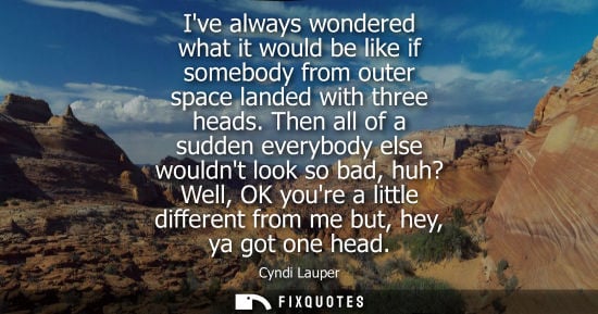 Small: Ive always wondered what it would be like if somebody from outer space landed with three heads.