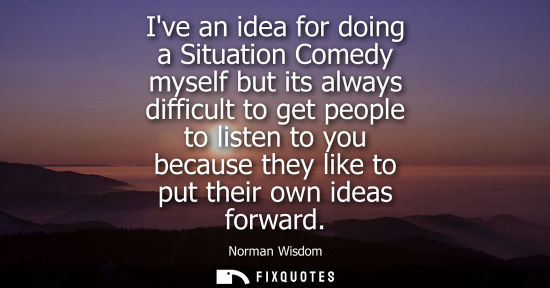 Small: Ive an idea for doing a Situation Comedy myself but its always difficult to get people to listen to you