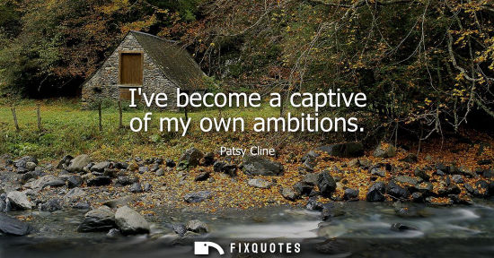 Small: Ive become a captive of my own ambitions