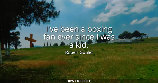 Small: Ive been a boxing fan ever since I was a kid
