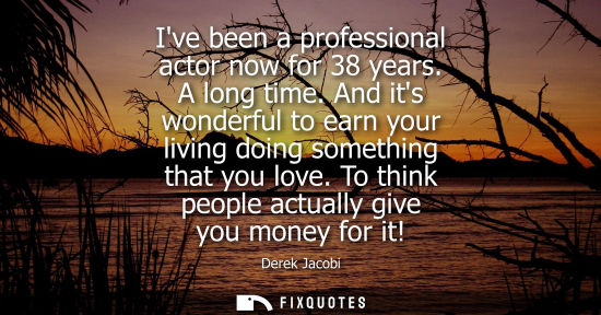 Small: Ive been a professional actor now for 38 years. A long time. And its wonderful to earn your living doin