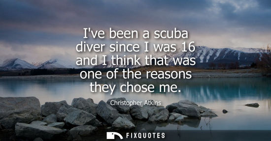 Small: Ive been a scuba diver since I was 16 and I think that was one of the reasons they chose me