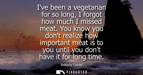 Small: Ive been a vegetarian for so long, I forgot how much I missed meat. You know you dont realize how impor