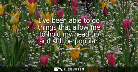 Small: Ive been able to do things that allow me to hold my head up and still be popular