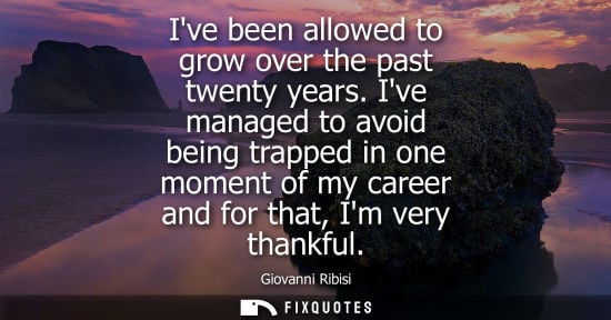 Small: Ive been allowed to grow over the past twenty years. Ive managed to avoid being trapped in one moment o