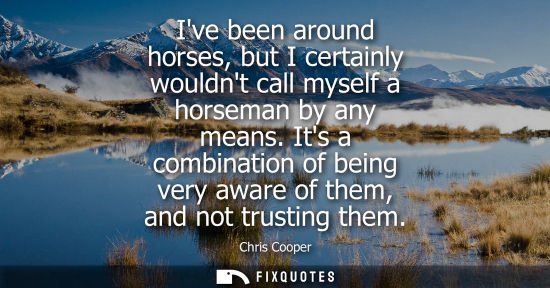 Small: Ive been around horses, but I certainly wouldnt call myself a horseman by any means. Its a combination 