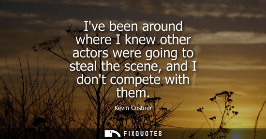 Small: Ive been around where I knew other actors were going to steal the scene, and I dont compete with them