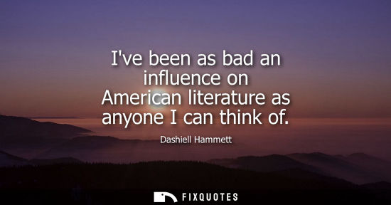 Small: Ive been as bad an influence on American literature as anyone I can think of