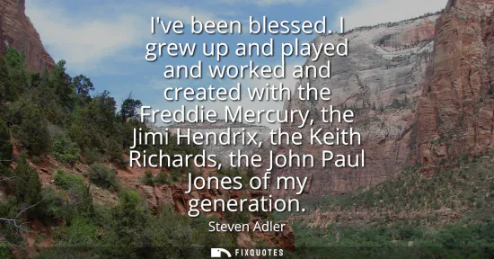 Small: Ive been blessed. I grew up and played and worked and created with the Freddie Mercury, the Jimi Hendrix, the 