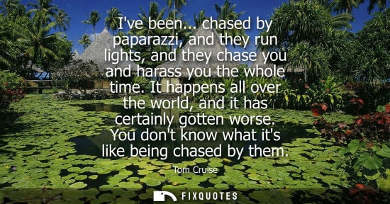 Small: Ive been... chased by paparazzi, and they run lights, and they chase you and harass you the whole time.