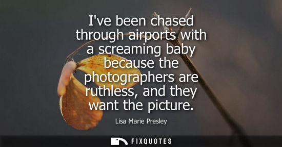 Small: Ive been chased through airports with a screaming baby because the photographers are ruthless, and they want t