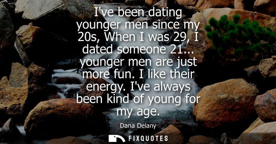 Small: Ive been dating younger men since my 20s, When I was 29, I dated someone 21... younger men are just mor