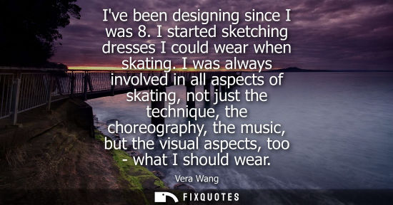 Small: Ive been designing since I was 8. I started sketching dresses I could wear when skating. I was always i
