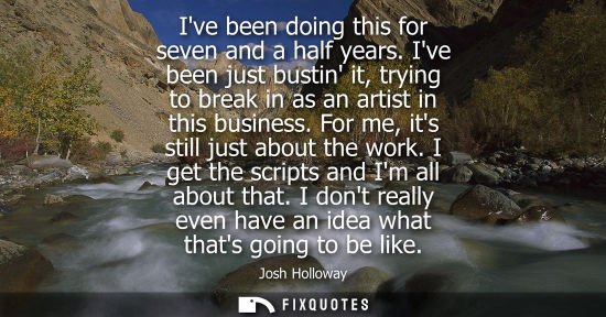 Small: Ive been doing this for seven and a half years. Ive been just bustin it, trying to break in as an artis