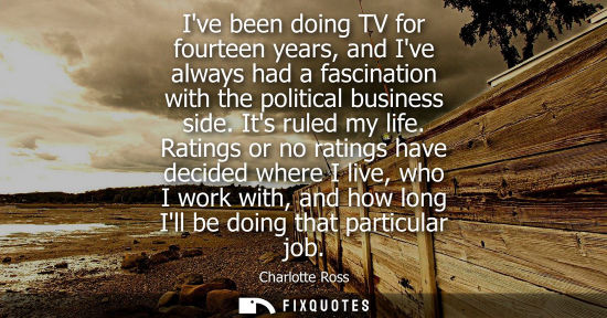 Small: Ive been doing TV for fourteen years, and Ive always had a fascination with the political business side