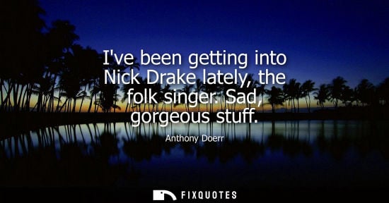 Small: Ive been getting into Nick Drake lately, the folk singer. Sad, gorgeous stuff